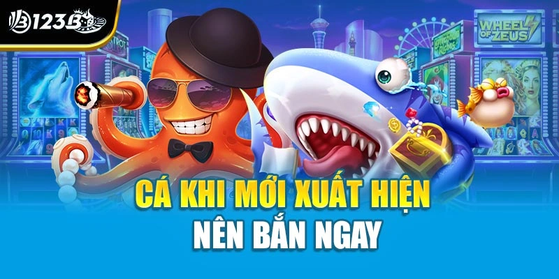 Cá khi mới xuất hiện nên bắn ngay 