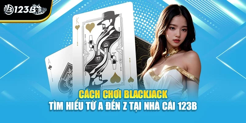 Cách Chơi Blackjack - Tìm Hiểu Từ A Đến Z Tại Nhà Cái 123B 1 Cách Chơi Blackjack - Tìm Hiểu Từ A Đến Z Tại Nhà Cái 123B